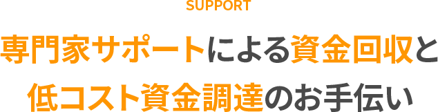 専門家サポートによる資金回収と、低コスト資金調達のお手伝い